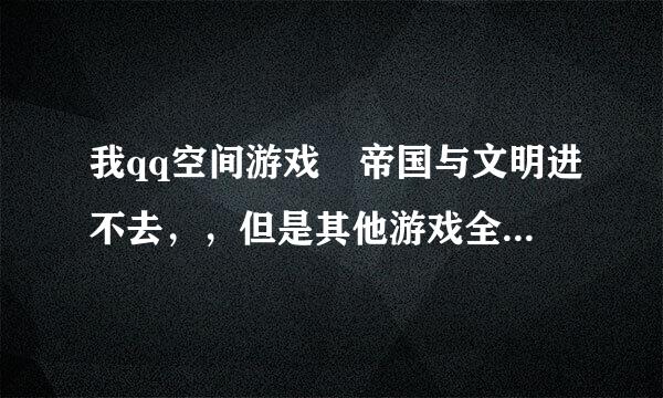 我qq空间游戏 帝国与文明进不去，，但是其他游戏全能进去 ，这是咋回事啦，帮帮