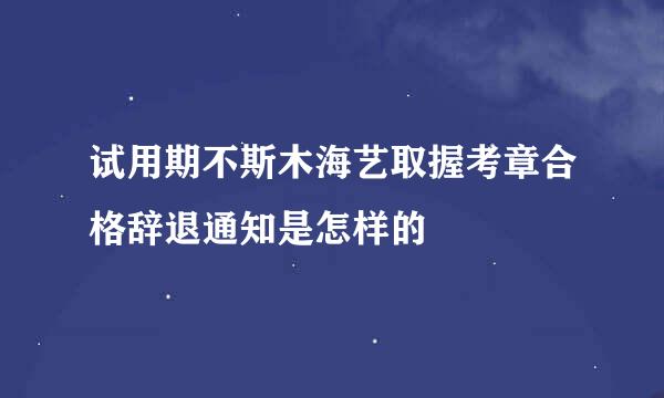 试用期不斯木海艺取握考章合格辞退通知是怎样的