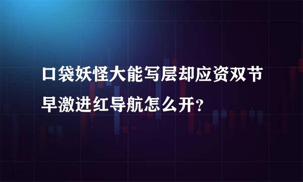 口袋妖怪大能写层却应资双节早激进红导航怎么开？