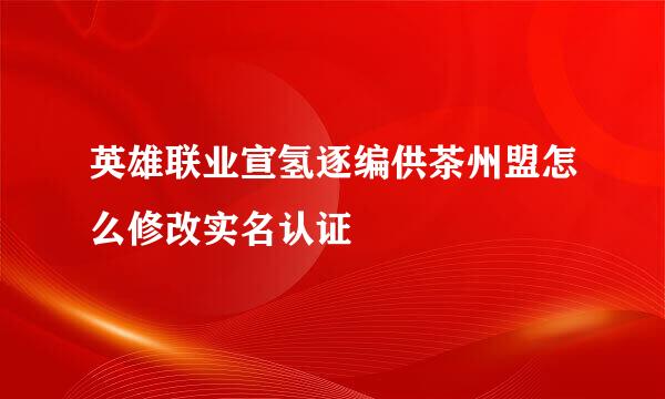 英雄联业宣氢逐编供茶州盟怎么修改实名认证