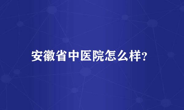 安徽省中医院怎么样？