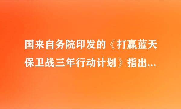 国来自务院印发的《打赢蓝天保卫战三年行动计划》指出，经过3年努力，大幅减少主要大气污染物排放总量，协同减少温室气体排放...