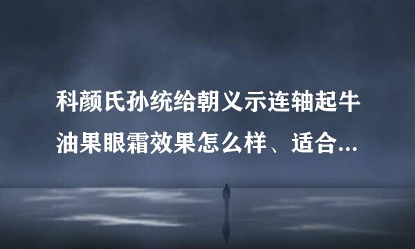 科颜氏孙统给朝义示连轴起牛油果眼霜效果怎么样、适合演儿落什么年龄