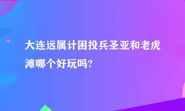 大连远属计困投兵圣亚和老虎滩哪个好玩吗?