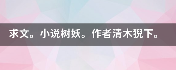 求文。小说树妖。作者清木猊下帮我代着使。