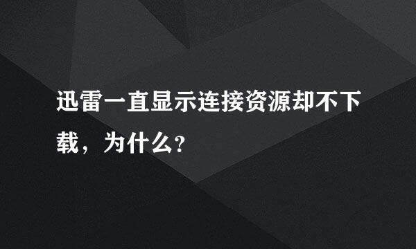 迅雷一直显示连接资源却不下载，为什么？