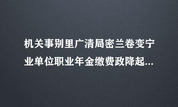 机关事别里广清局密兰卷变宁业单位职业年金缴费政降起款早比例