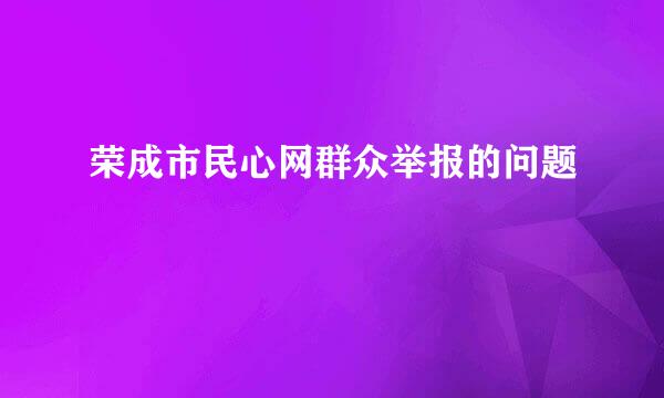 荣成市民心网群众举报的问题