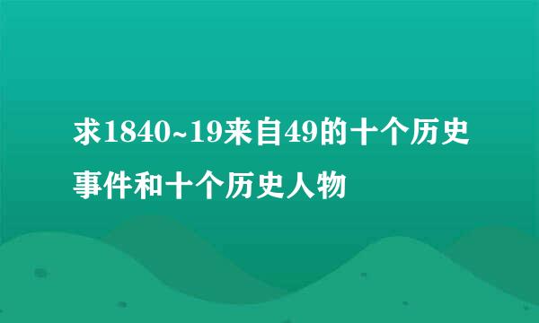 求1840~19来自49的十个历史事件和十个历史人物