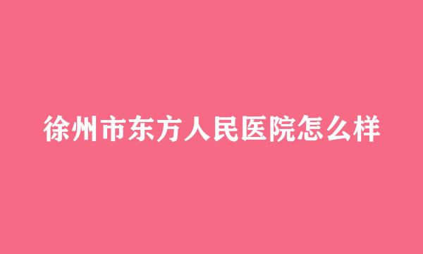 徐州市东方人民医院怎么样