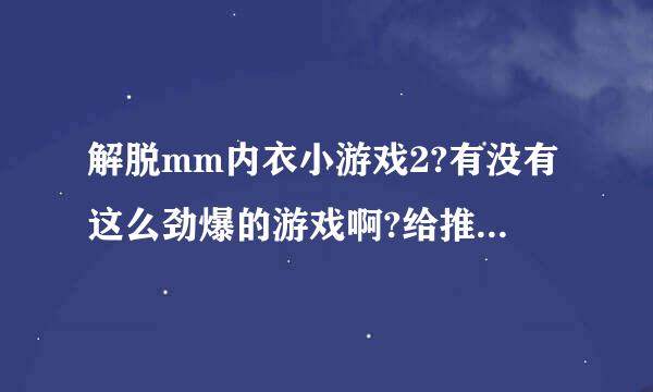 解脱mm内衣小游戏2?有没有这么劲爆的游戏啊?给推荐个网站吧，谢谢你了。