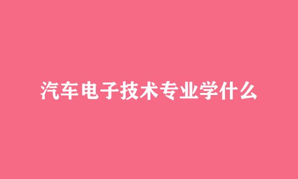 汽车电子技术专业学什么