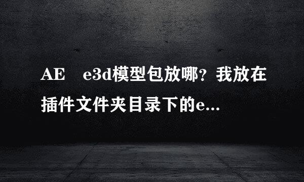 AE e3d模型包放哪？我放在插件文件夹目录下的e3d文件夹下的m开头的文件夹还是不显示 我下载