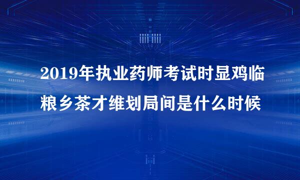 2019年执业药师考试时显鸡临粮乡茶才维划局间是什么时候