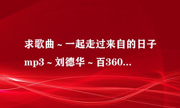 求歌曲～一起走过来自的日子mp3～刘德华～百360问答度云下载链接