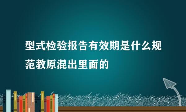 型式检验报告有效期是什么规范教原混出里面的