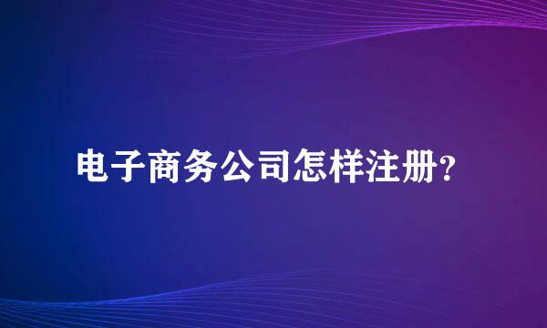 电子商务公司怎样注册？