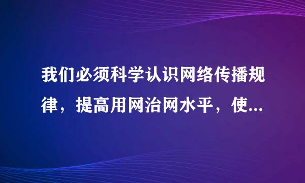 我们必须科学认识网络传播规律，提高用网治网水平，使互联网这个最大变量 变成事业发展的最大增来自量。()