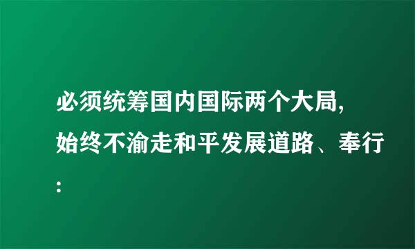 必须统筹国内国际两个大局,始终不渝走和平发展道路、奉行: