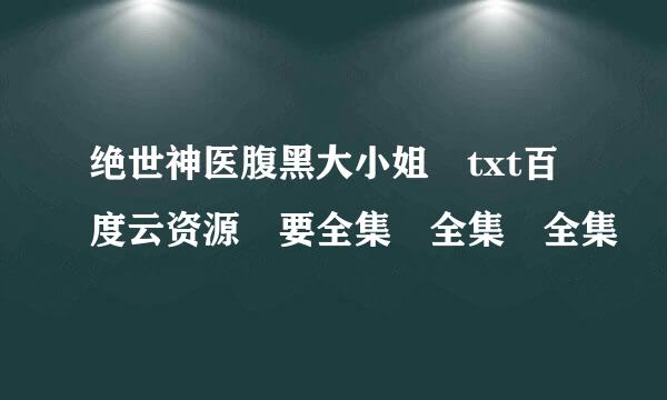 绝世神医腹黑大小姐 txt百度云资源 要全集 全集 全集