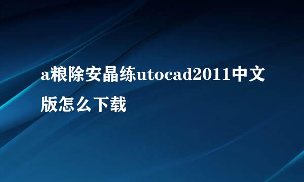 a粮除安晶练utocad2011中文版怎么下载