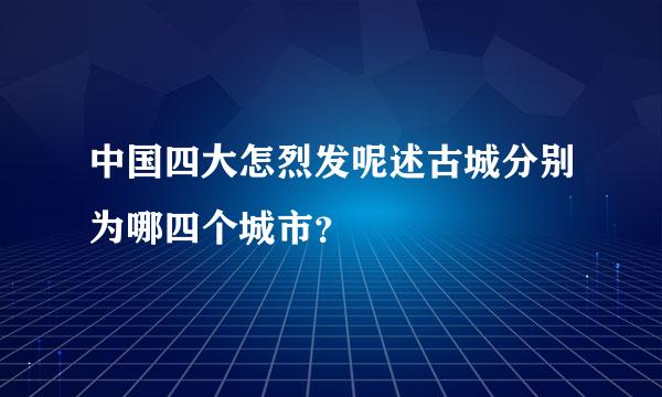 中国四大怎烈发呢述古城分别为哪四个城市？