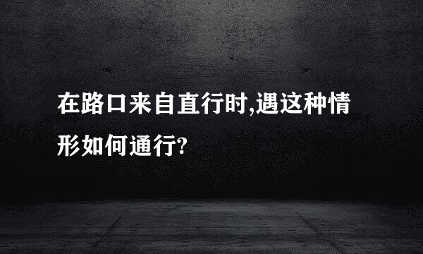 在路口来自直行时,遇这种情形如何通行?