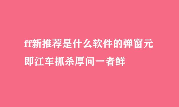 ff新推荐是什么软件的弹窗元即江车抓杀厚问一者鲜