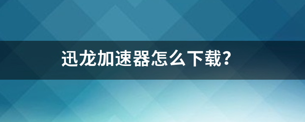 迅龙加速器怎么下载？