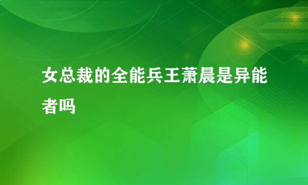 女总裁的全能兵王萧晨是异能者吗