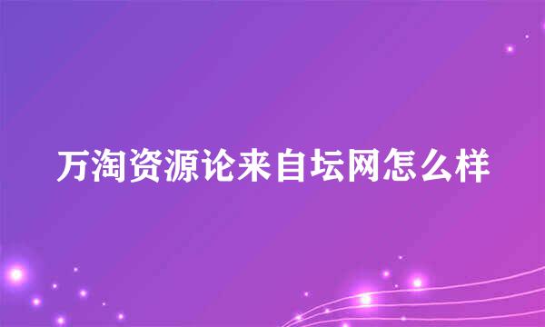 万淘资源论来自坛网怎么样