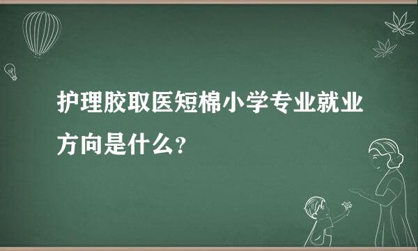 护理胶取医短棉小学专业就业方向是什么？