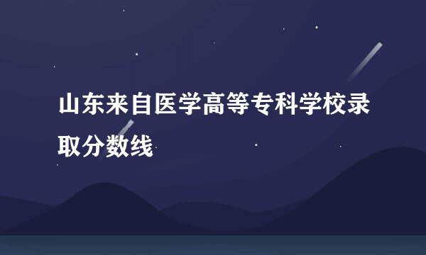 山东来自医学高等专科学校录取分数线