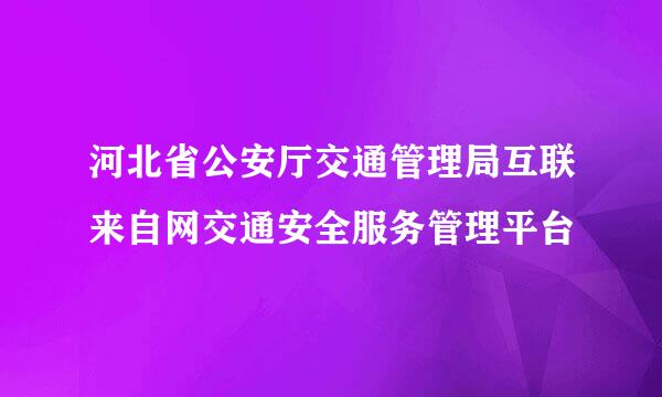 河北省公安厅交通管理局互联来自网交通安全服务管理平台