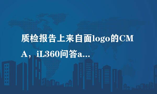 质检报告上来自面logo的CMA，iL360问答ac MRA ，CAL，CNAS分别是什么呢？