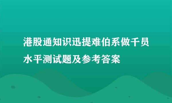 港股通知识迅提难伯系做千员水平测试题及参考答案