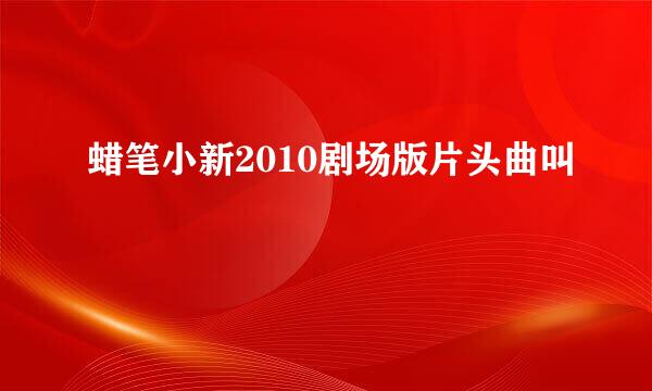 蜡笔小新2010剧场版片头曲叫