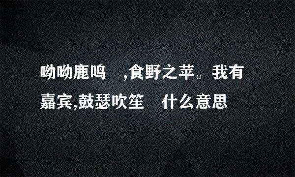 呦呦鹿鸣 ,食野之苹。我有嘉宾,鼓瑟吹笙 什么意思