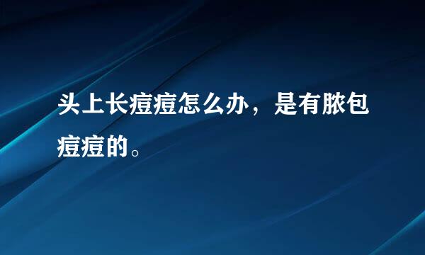 头上长痘痘怎么办，是有脓包痘痘的。