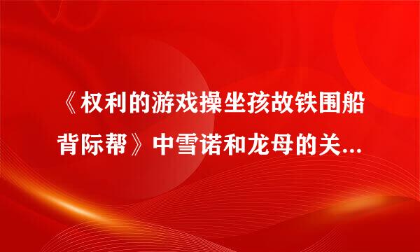 《权利的游戏操坐孩故铁围船背际帮》中雪诺和龙母的关系是什么？