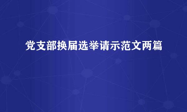 党支部换届选举请示范文两篇