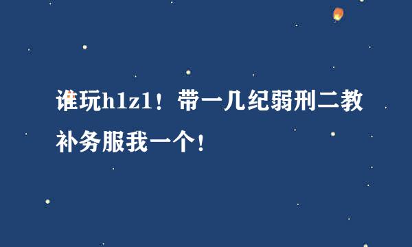 谁玩h1z1！带一几纪弱刑二教补务服我一个！