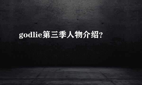 godlie第三季人物介绍？