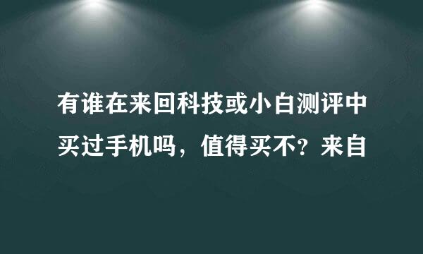 有谁在来回科技或小白测评中买过手机吗，值得买不？来自