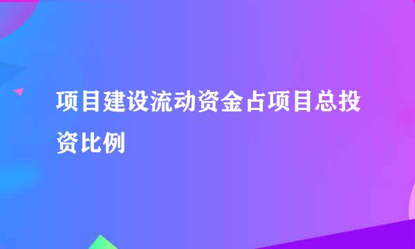 项目建设流动资金占项目总投资比例