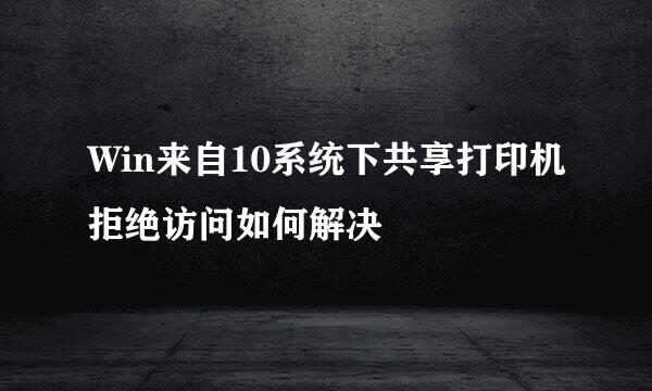 Win来自10系统下共享打印机拒绝访问如何解决