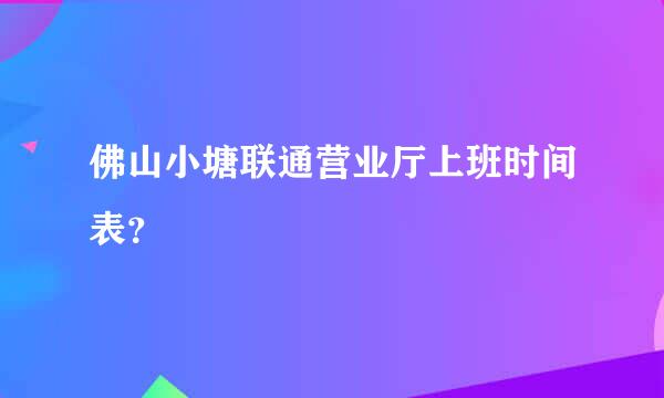 佛山小塘联通营业厅上班时间表？