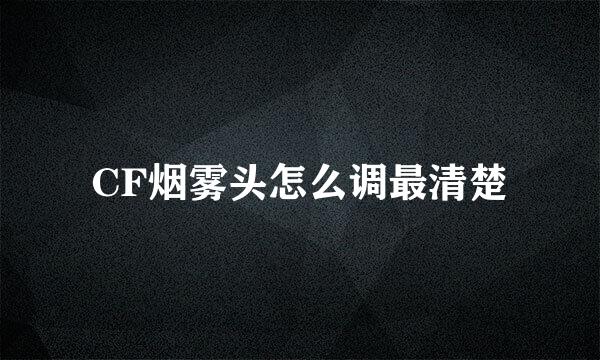 CF烟雾头怎么调最清楚