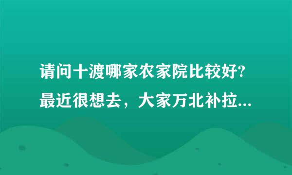 请问十渡哪家农家院比较好?最近很想去，大家万北补拉位帮给点意见啊，谢谢了!