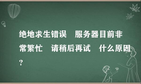 绝地求生错误 服务器目前非常繁忙 请稍后再试 什么原因？